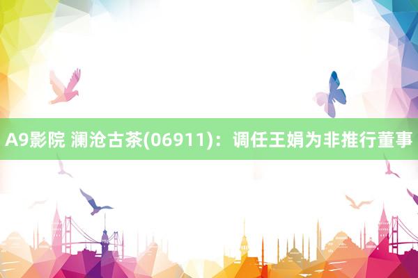 A9影院 澜沧古茶(06911)：调任王娟为非推行董事