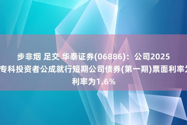 步非烟 足交 华泰证券(06886)：公司2025年面向专科投资者公成就行短期公司债券(第一期)票面利率为1.6%