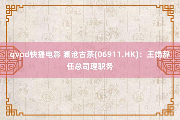 qvod快播电影 澜沧古茶(06911.HK)：王娟辞任总司理职务