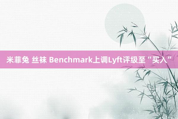 米菲兔 丝袜 Benchmark上调Lyft评级至“买入”