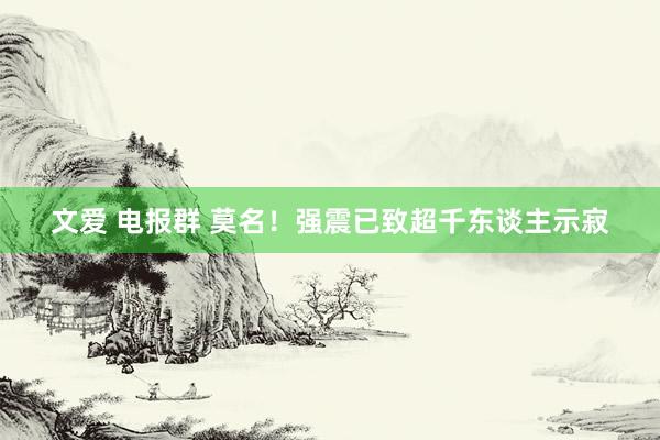 文爱 电报群 莫名！强震已致超千东谈主示寂