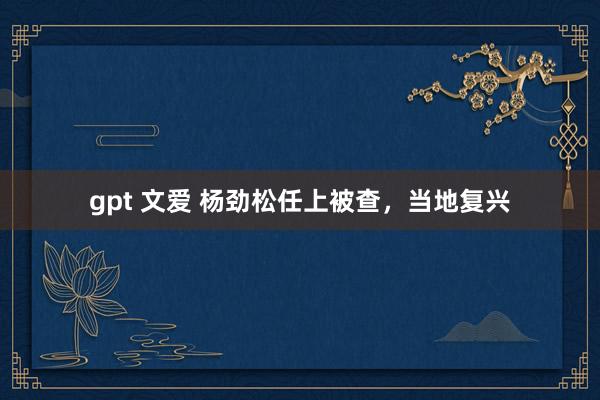 gpt 文爱 杨劲松任上被查，当地复兴