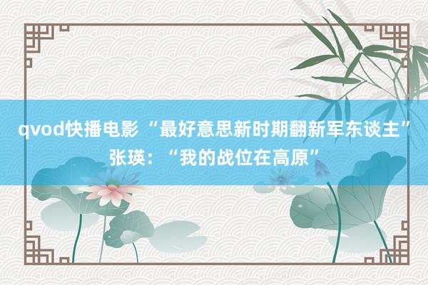 qvod快播电影 “最好意思新时期翻新军东谈主”张瑛：“我的战位在高原”