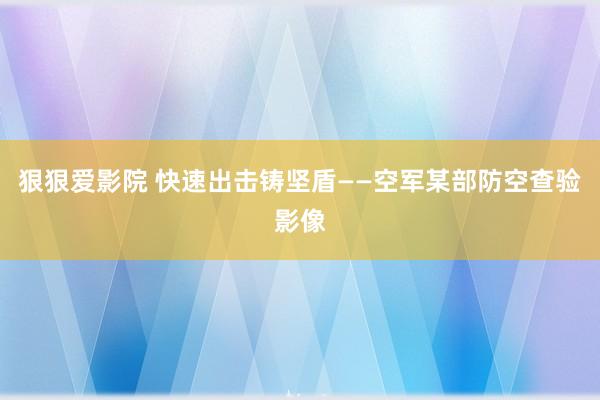 狠狠爱影院 快速出击铸坚盾——空军某部防空查验影像