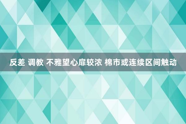 反差 调教 不雅望心扉较浓 棉市或连续区间触动