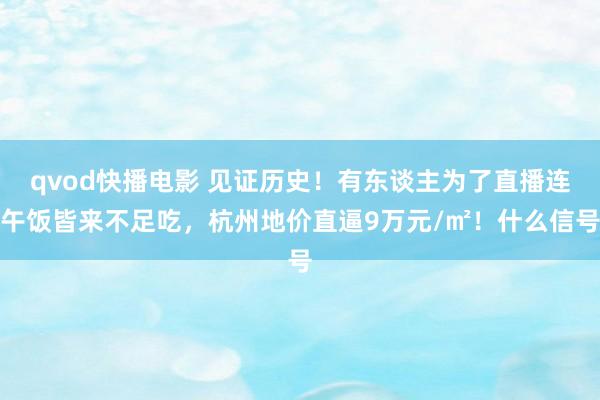 qvod快播电影 见证历史！有东谈主为了直播连午饭皆来不足吃，杭州地价直逼9万元/㎡！什么信号