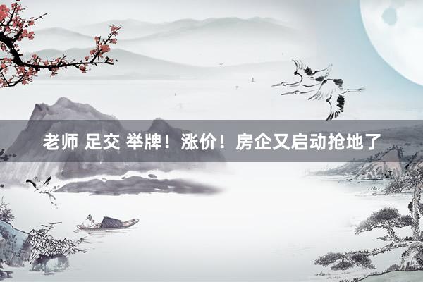 老师 足交 举牌！涨价！房企又启动抢地了
