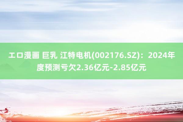 エロ漫画 巨乳 江特电机(002176.SZ)：2024年度预测亏欠2.36亿元-2.85亿元