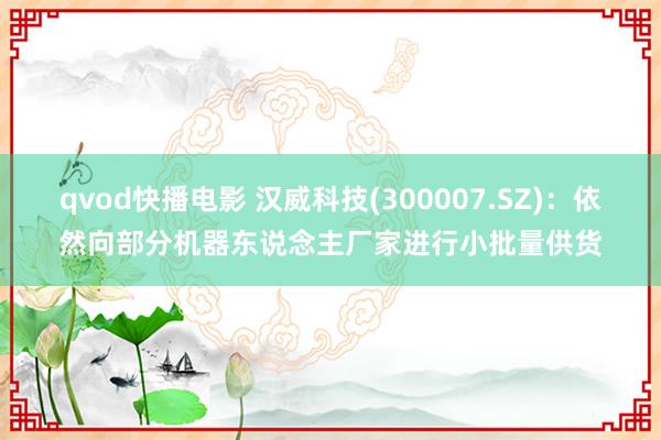 qvod快播电影 汉威科技(300007.SZ)：依然向部分机器东说念主厂家进行小批量供货