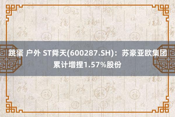 跳蛋 户外 ST舜天(600287.SH)：苏豪亚欧集团累计增捏1.57%股份