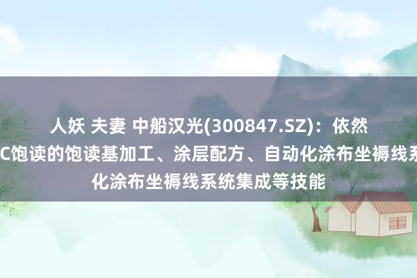 人妖 夫妻 中船汉光(300847.SZ)：依然全面掌持了OPC饱读的饱读基加工、涂层配方、自动化涂布坐褥线系统集成等技能