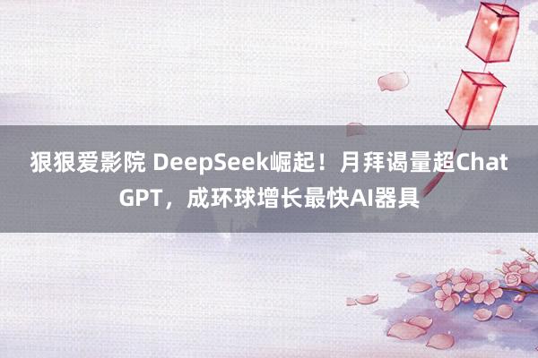 狠狠爱影院 DeepSeek崛起！月拜谒量超ChatGPT，成环球增长最快AI器具