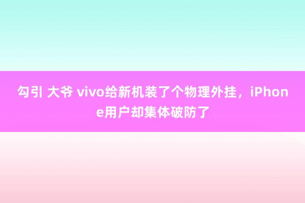 勾引 大爷 vivo给新机装了个物理外挂，iPhone用户却集体破防了