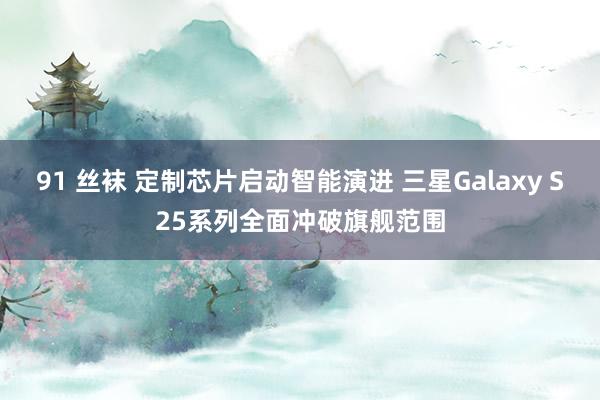 91 丝袜 定制芯片启动智能演进 三星Galaxy S25系列全面冲破旗舰范围