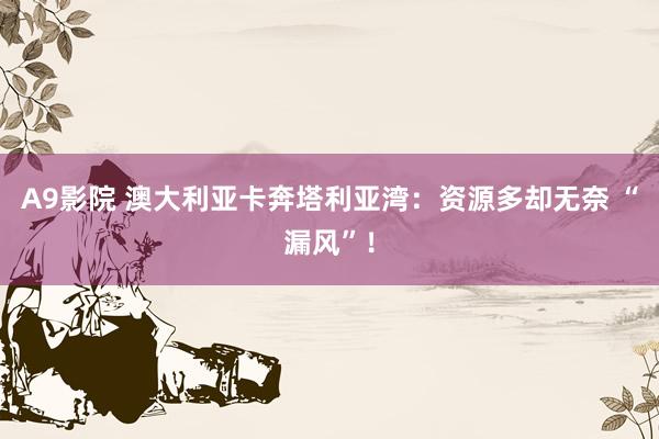 A9影院 澳大利亚卡奔塔利亚湾：资源多却无奈 “漏风”！