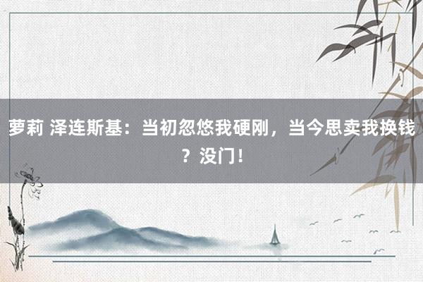 萝莉 泽连斯基：当初忽悠我硬刚，当今思卖我换钱？没门！