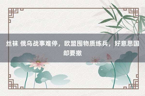 丝袜 俄乌战事难停，欧盟囤物质练兵，好意思国却要撤