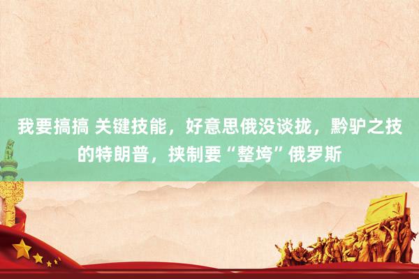 我要搞搞 关键技能，好意思俄没谈拢，黔驴之技的特朗普，挟制要“整垮”俄罗斯