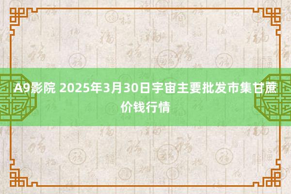 A9影院 2025年3月30日宇宙主要批发市集甘蔗价钱行情