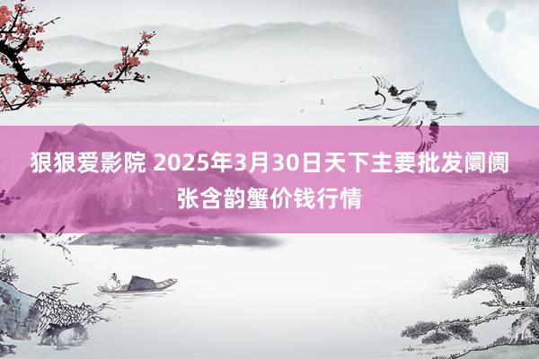 狠狠爱影院 2025年3月30日天下主要批发阛阓张含韵蟹价钱行情