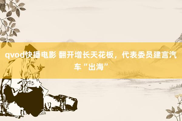 qvod快播电影 翻开增长天花板，代表委员建言汽车“出海”