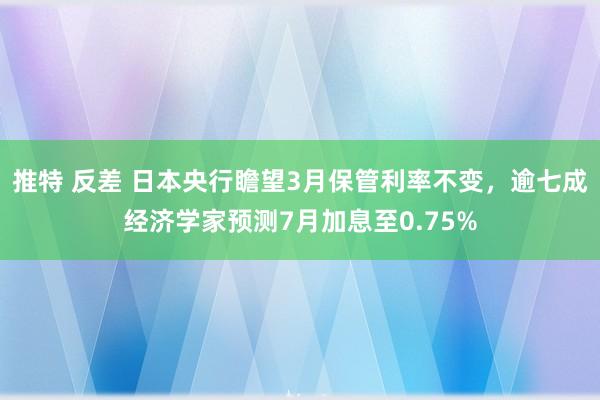 推特 反差 日本央行瞻望3月保管利率不变，逾七成经济学家预测7月加息至0.75%