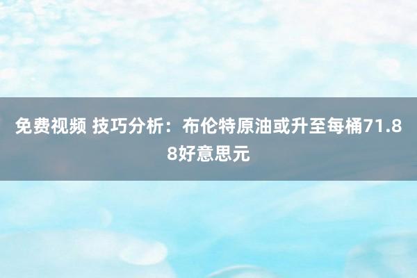 免费视频 技巧分析：布伦特原油或升至每桶71.88好意思元