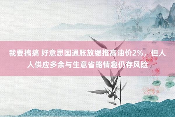 我要搞搞 好意思国通胀放缓推高油价2%，但人人供应多余与生意省略情趣仍存风险