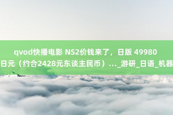 qvod快播电影 NS2价钱来了，日版 49980 日元（约合2428元东谈主民币）…_游研_日语_机器