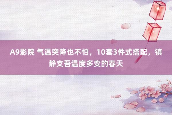 A9影院 气温突降也不怕，10套3件式搭配，镇静支吾温度多变的春天