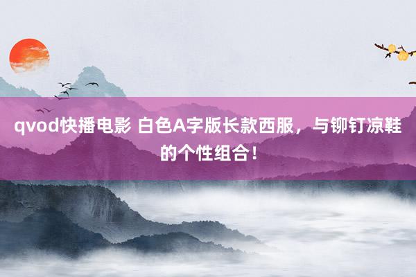 qvod快播电影 白色A字版长款西服，与铆钉凉鞋的个性组合！