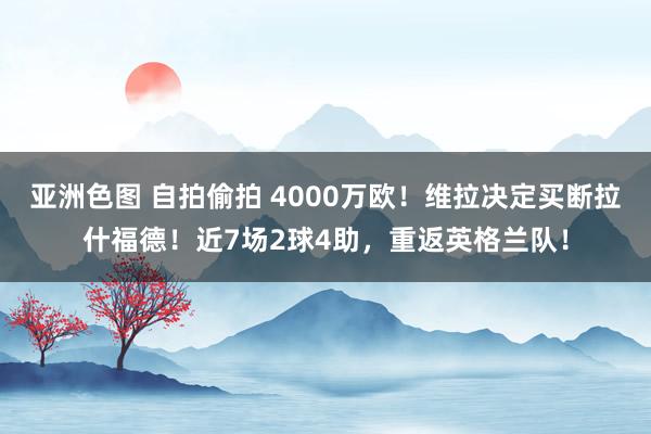 亚洲色图 自拍偷拍 4000万欧！维拉决定买断拉什福德！近7场2球4助，重返英格兰队！