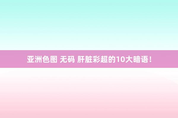 亚洲色图 无码 肝脏彩超的10大暗语!