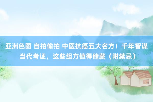 亚洲色图 自拍偷拍 中医抗癌五大名方！千年智谋 当代考证，这些组方值得储藏（附禁忌）