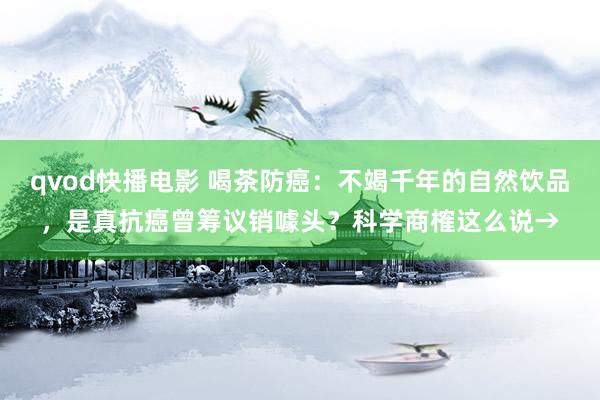 qvod快播电影 喝茶防癌：不竭千年的自然饮品，是真抗癌曾筹议销噱头？科学商榷这么说→