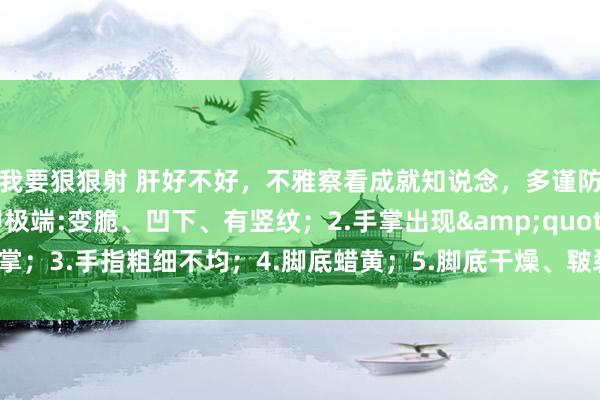 我要狠狠射 肝好不好，不雅察看成就知说念，多谨防这6个症状：1.指甲极端:变脆、凹下、有竖纹；2.手掌出现&quot;肝掌；3.手指粗细不均；4.脚底蜡黄；5.脚底干燥、皲裂，致使脱皮；6.足部浮肿