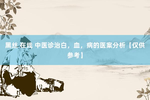 黑丝 在线 中医诊治白,血,病的医案分析【仅供参考】