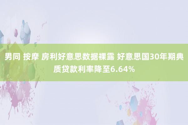 男同 按摩 房利好意思数据裸露 好意思国30年期典质贷款利率降至6.64%
