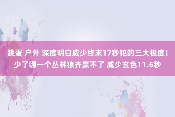 跳蛋 户外 深度明白威少终末17秒犯的三大极度！少了哪一个丛林狼齐赢不了 威少玄色11.6秒