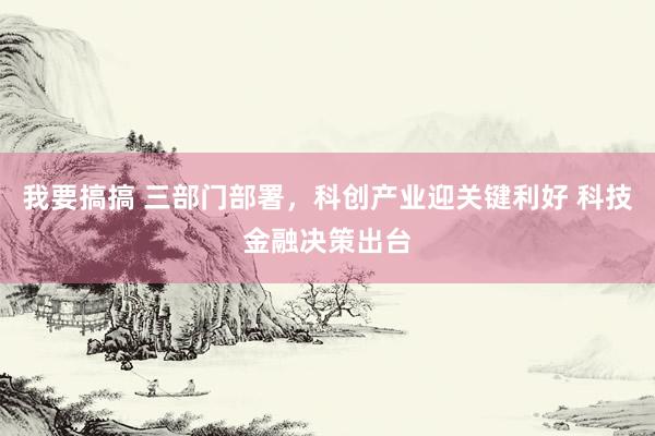 我要搞搞 三部门部署，科创产业迎关键利好 科技金融决策出台