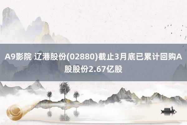 A9影院 辽港股份(02880)截止3月底已累计回购A股股份2.67亿股