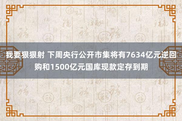 我要狠狠射 下周央行公开市集将有7634亿元逆回购和1500亿元国库现款定存到期