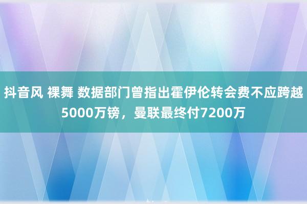 抖音风 裸舞 数据部门曾指出霍伊伦转会费不应跨越5000万镑，曼联最终付7200万