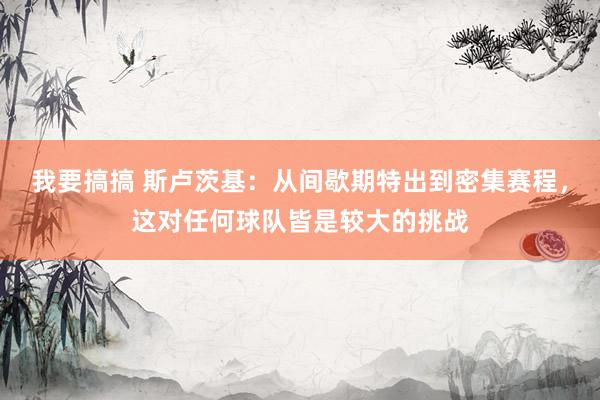 我要搞搞 斯卢茨基：从间歇期特出到密集赛程，这对任何球队皆是较大的挑战
