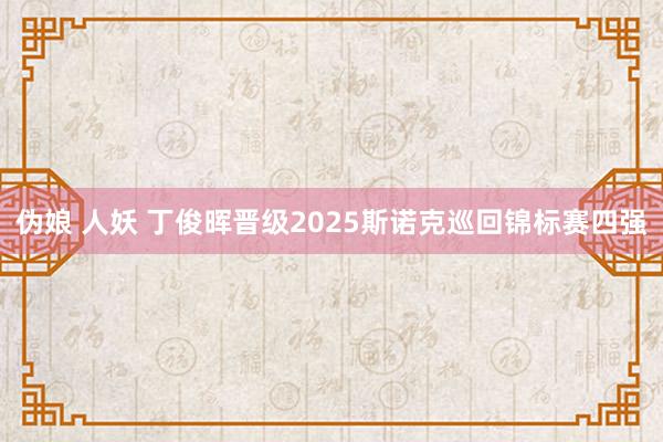 伪娘 人妖 丁俊晖晋级2025斯诺克巡回锦标赛四强