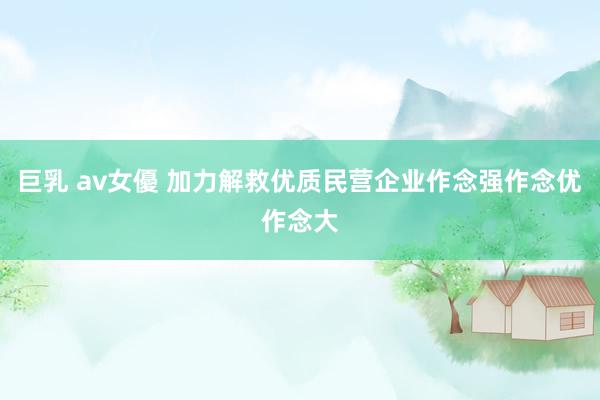 巨乳 av女優 加力解救优质民营企业作念强作念优作念大