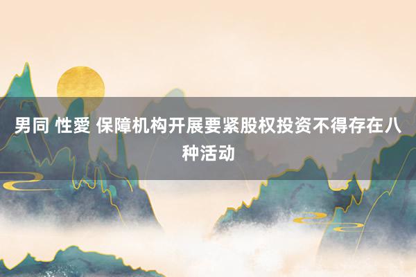 男同 性愛 保障机构开展要紧股权投资不得存在八种活动