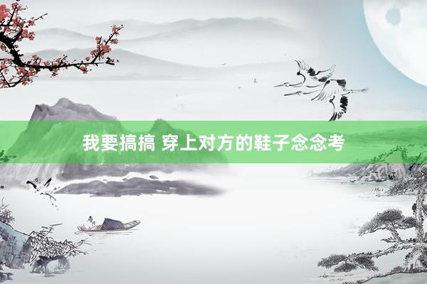 我要搞搞 穿上对方的鞋子念念考