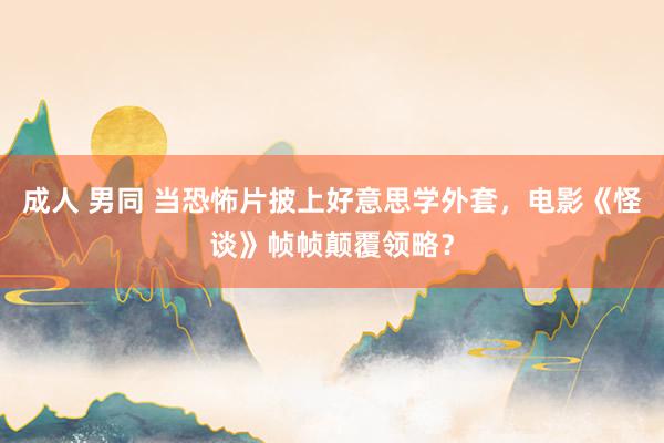 成人 男同 当恐怖片披上好意思学外套，电影《怪谈》帧帧颠覆领略？