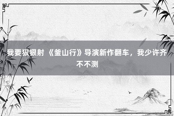 我要狠狠射 《釜山行》导演新作翻车，我少许齐不不测